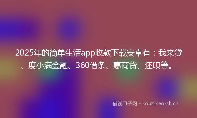 2025年的简单生活app收款下载安卓有：我来贷、度小满金融、360借条、惠商贷、还呗等。