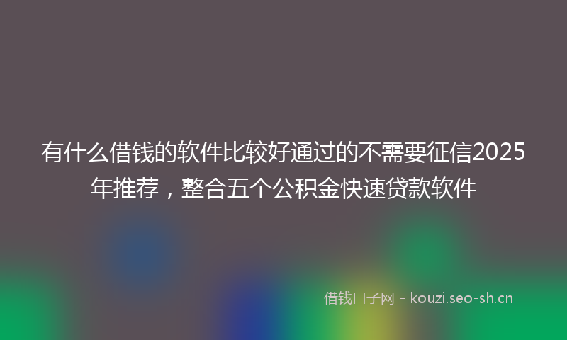 有什么借钱的软件比较好通过的不需要征信2025年推荐，整合五个公积金快速贷款软件
