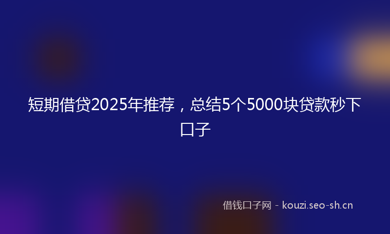 短期借贷2025年推荐，总结5个5000块贷款秒下口子