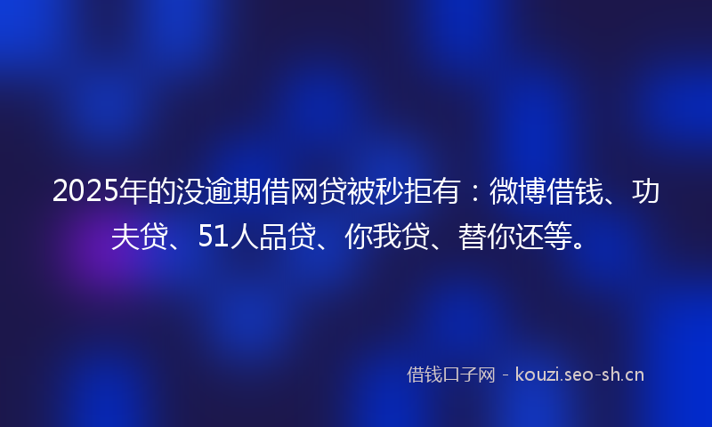 2025年的没逾期借网贷被秒拒有：微博借钱、功夫贷、51人品贷、你我贷、替你还等。