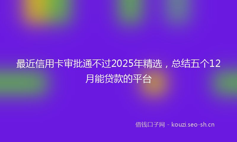 最近信用卡审批通不过2025年精选，总结五个12月能贷款的平台