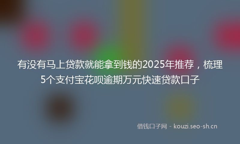 有没有马上贷款就能拿到钱的2025年推荐，梳理5个支付宝花呗逾期万元快速贷款口子