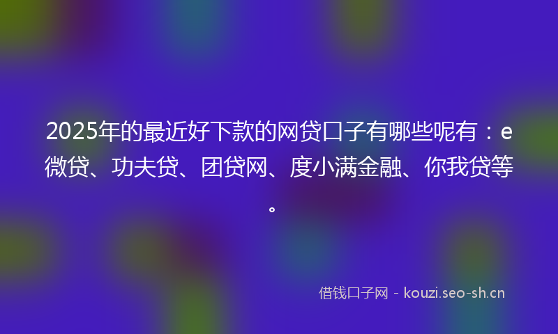 2025年的最近好下款的网贷口子有哪些呢有：e微贷、功夫贷、团贷网、度小满金融、你我贷等。