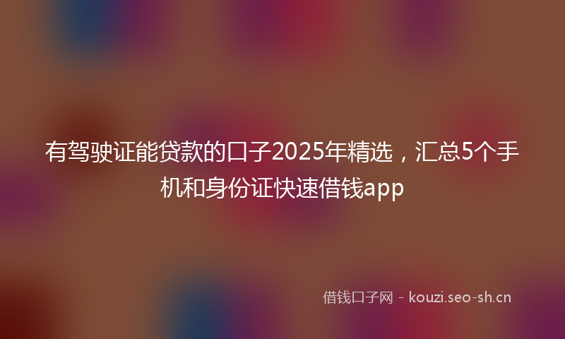 有驾驶证能贷款的口子2025年精选，汇总5个手机和身份证快速借钱app
