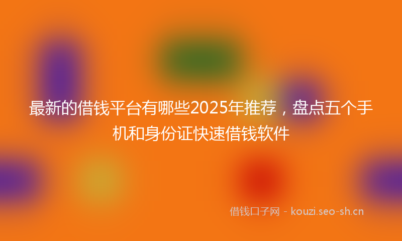 最新的借钱平台有哪些2025年推荐，盘点五个手机和身份证快速借钱软件