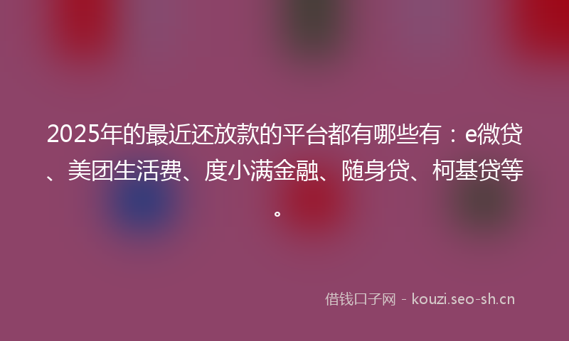 2025年的最近还放款的平台都有哪些有：e微贷、美团生活费、度小满金融、随身贷、柯基贷等。