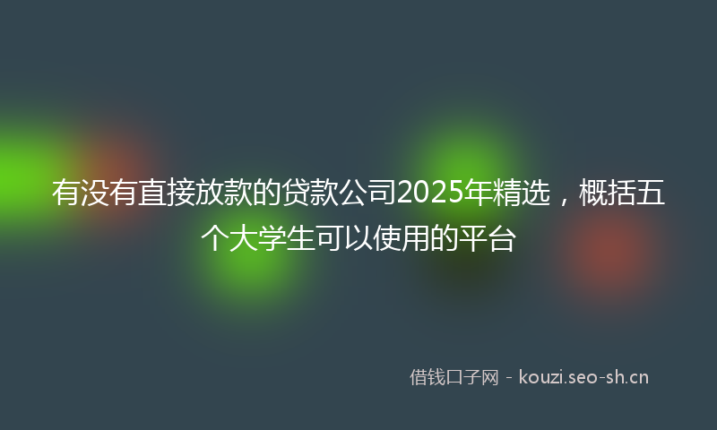 有没有直接放款的贷款公司2025年精选，概括五个大学生可以使用的平台