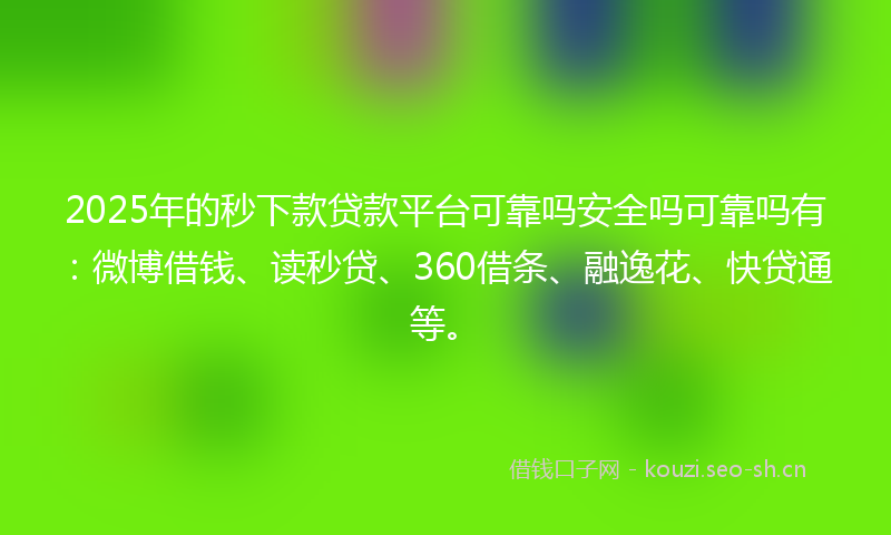 2025年的秒下款贷款平台可靠吗安全吗可靠吗有：微博借钱、读秒贷、360借条、融逸花、快贷通等。