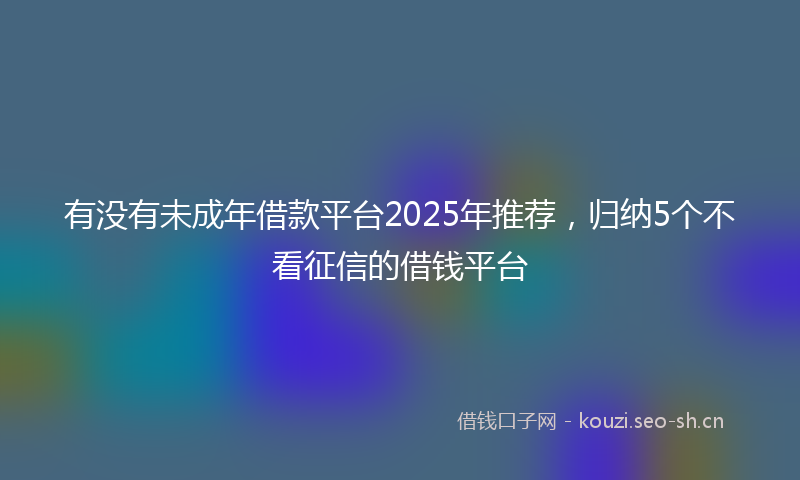 有没有未成年借款平台2025年推荐，归纳5个不看征信的借钱平台