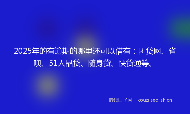 2025年的有逾期的哪里还可以借有：团贷网、省呗、51人品贷、随身贷、快贷通等。