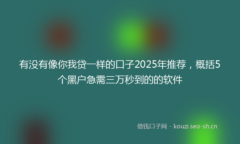 有没有像你我贷一样的口子2025年推荐，概括5个黑户急需三万秒到的的软件