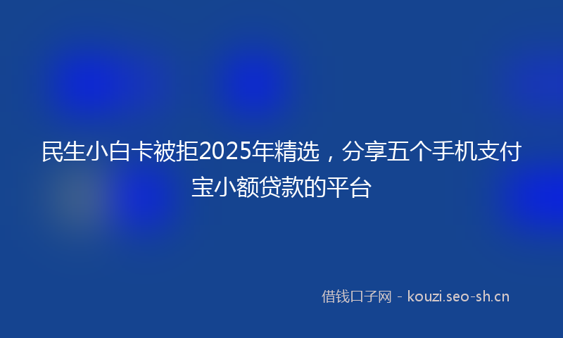 民生小白卡被拒2025年精选，分享五个手机支付宝小额贷款的平台
