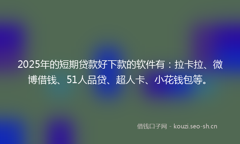 2025年的短期贷款好下款的软件有：拉卡拉、微博借钱、51人品贷、超人卡、小花钱包等。