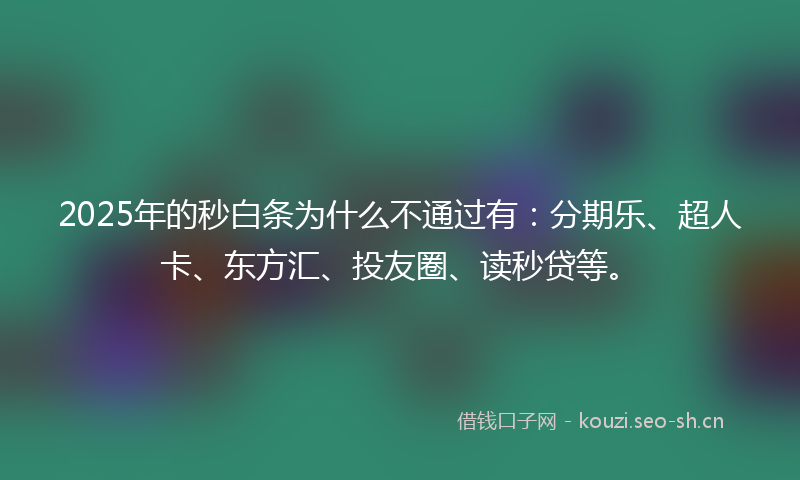 2025年的秒白条为什么不通过有：分期乐、超人卡、东方汇、投友圈、读秒贷等。