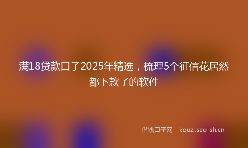 满18贷款口子2025年精选，梳理5个征信花居然都下款了的软件