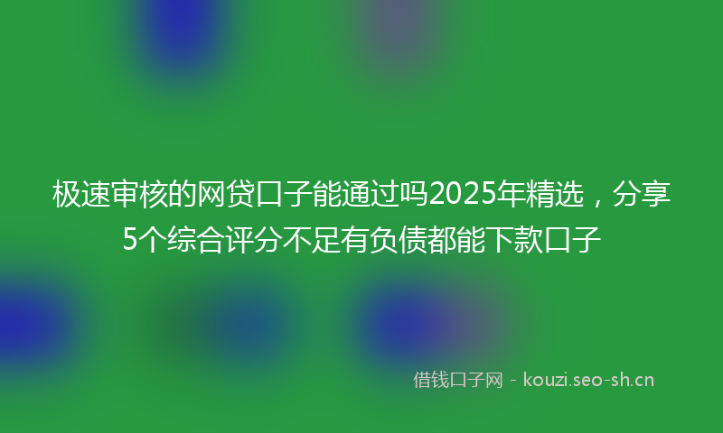 极速审核的网贷口子能通过吗2025年精选,分享5个综合评分不足有负债都能下款口子