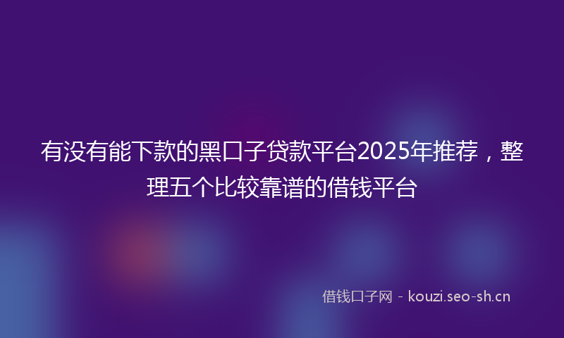 有没有能下款的黑口子贷款平台2025年推荐，整理五个比较靠谱的借钱平台