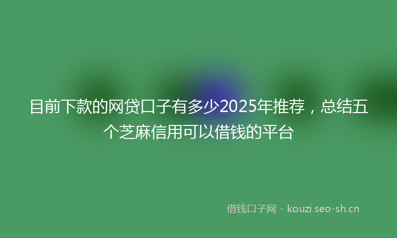 目前下款的网贷口子有多少2025年推荐，总结五个芝麻信用可以借钱的平台