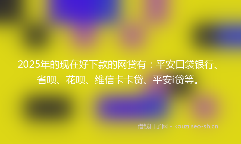 2025年的现在好下款的网贷有：平安口袋银行、省呗、花呗、维信卡卡贷、平安i贷等。