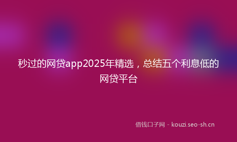 秒过的网贷app2025年精选，总结五个利息低的网贷平台