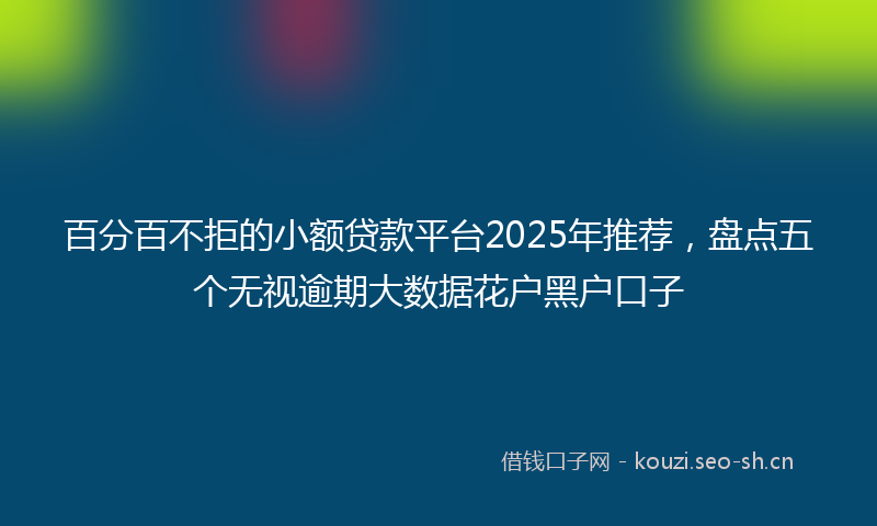 百分百不拒的小额贷款平台2025年推荐，盘点五个无视逾期大数据花户黑户口子