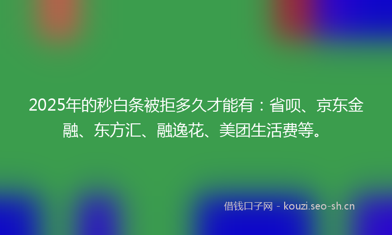 2025年的秒白条被拒多久才能有：省呗、京东金融、东方汇、融逸花、美团生活费等。