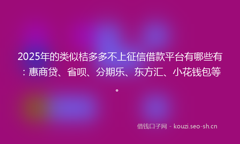 2025年的类似桔多多不上征信借款平台有哪些有：惠商贷、省呗、分期乐、东方汇、小花钱包等。