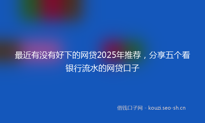 最近有没有好下的网贷2025年推荐，分享五个看银行流水的网贷口子