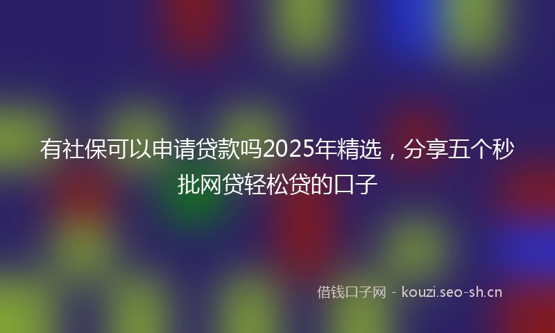 有社保可以申请贷款吗2025年精选，分享五个秒批网贷轻松贷的口子