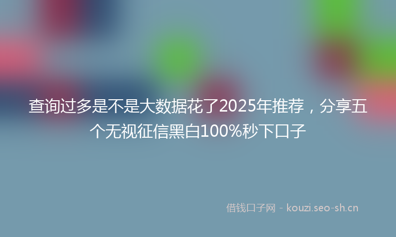 查询过多是不是大数据花了2025年推荐，分享五个无视征信黑白100%秒下口子