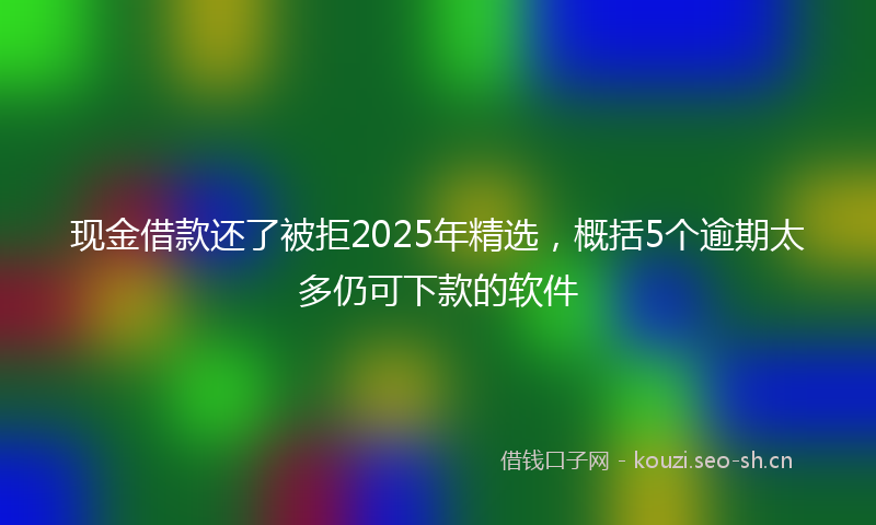 现金借款还了被拒2025年精选，概括5个逾期太多仍可下款的软件