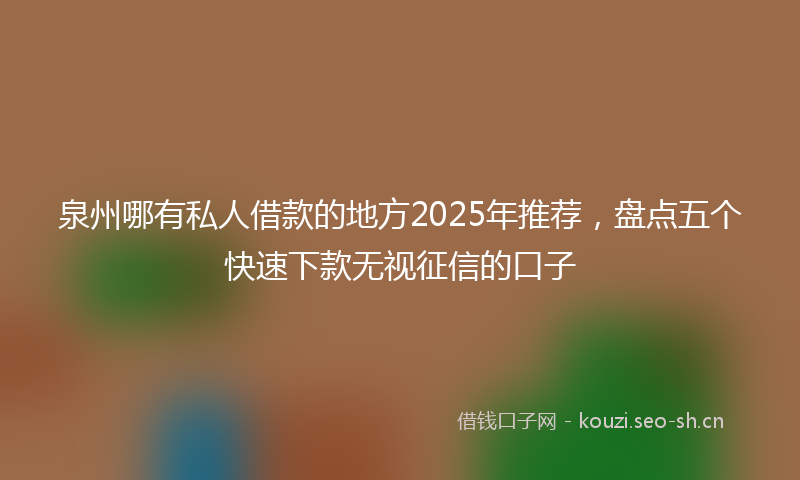 泉州哪有私人借款的地方2025年推荐，盘点五个快速下款无视征信的口子
