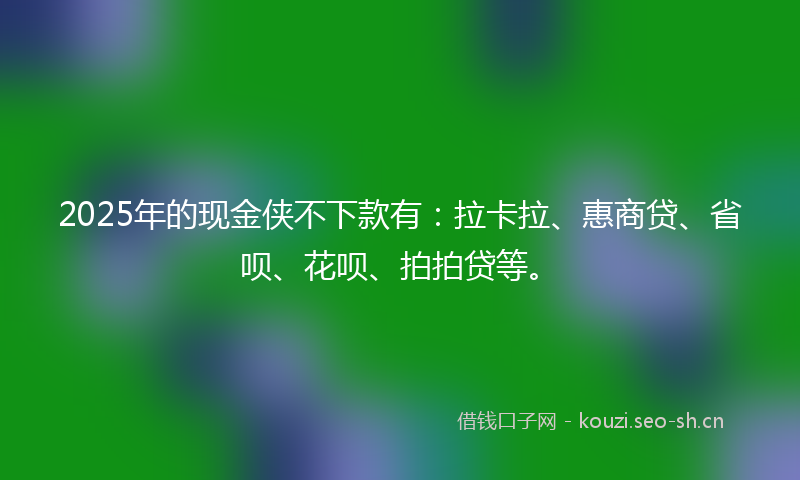 2025年的现金侠不下款有：拉卡拉、惠商贷、省呗、花呗、拍拍贷等。