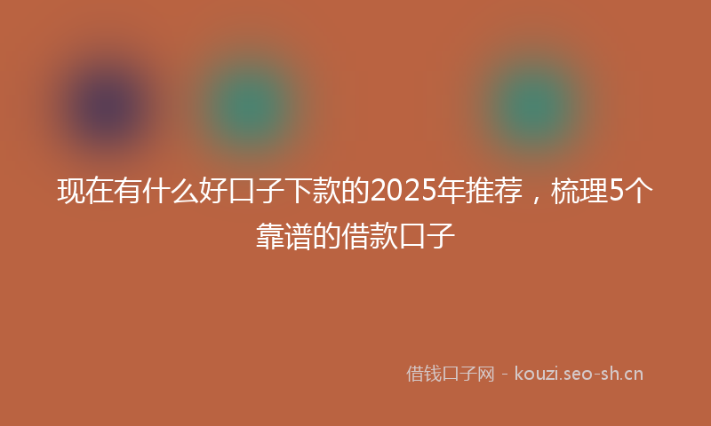 现在有什么好口子下款的2025年推荐，梳理5个靠谱的借款口子