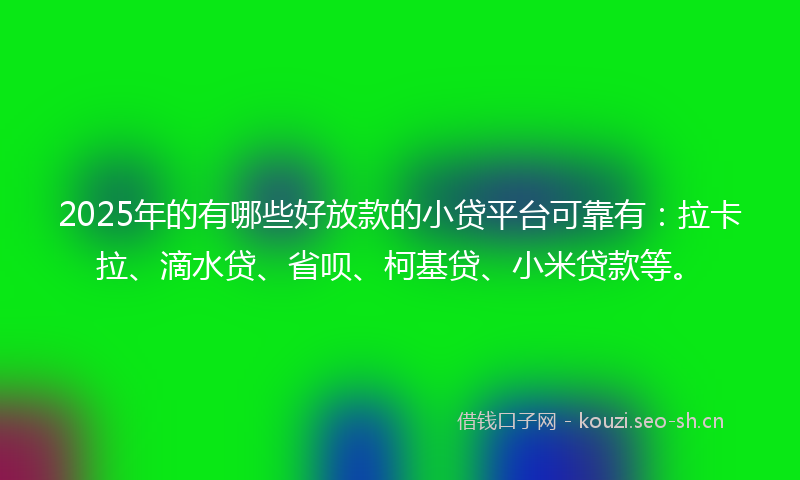 2025年的有哪些好放款的小贷平台可靠有：拉卡拉、滴水贷、省呗、柯基贷、小米贷款等。
