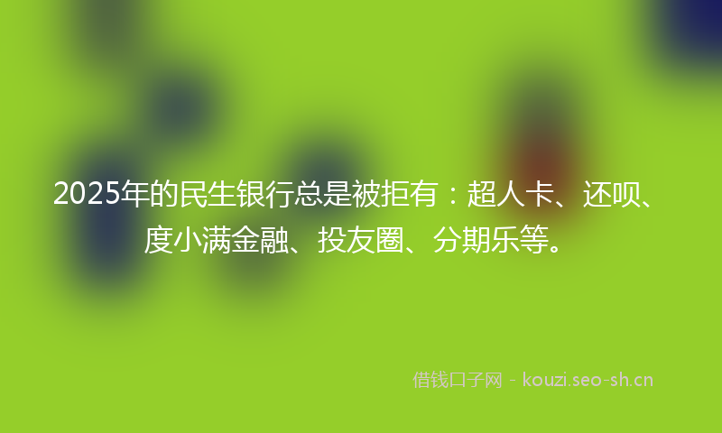 2025年的民生银行总是被拒有：超人卡、还呗、度小满金融、投友圈、分期乐等。