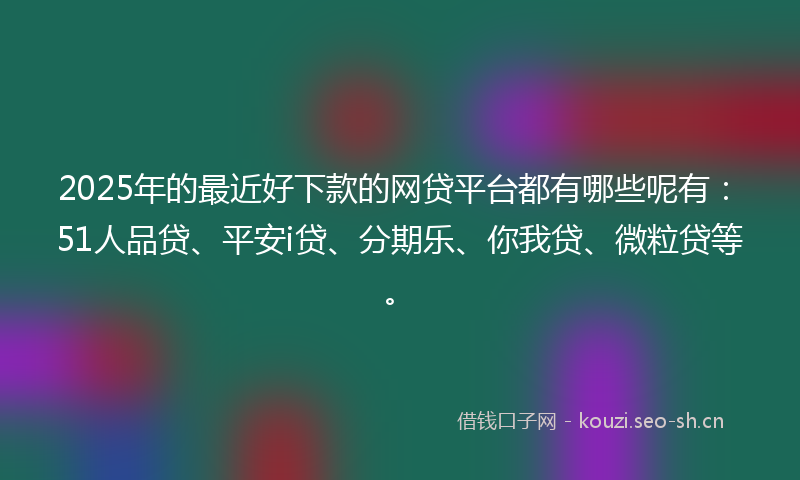 2025年的最近好下款的网贷平台都有哪些呢有：51人品贷、平安i贷、分期乐、你我贷、微粒贷等。