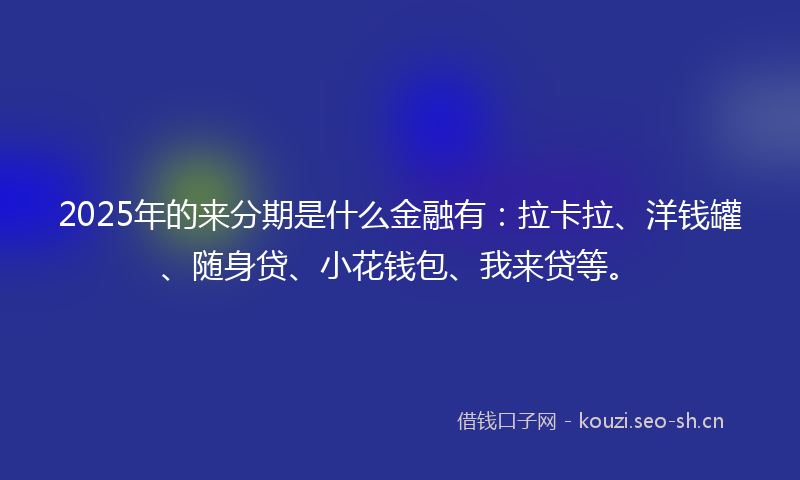 2025年的来分期是什么金融有：拉卡拉、洋钱罐、随身贷、小花钱包、我来贷等。