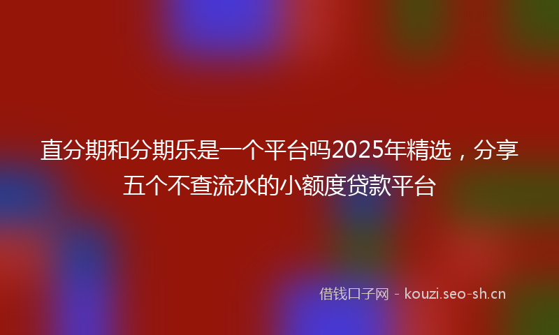直分期和分期乐是一个平台吗2025年精选，分享五个不查流水的小额度贷款平台