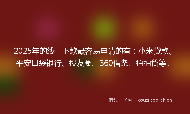 2025年的线上下款最容易申请的有：小米贷款、平安口袋银行、投友圈、360借条、拍拍贷等。