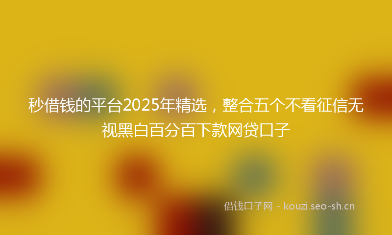 秒借钱的平台2025年精选，整合五个不看征信无视黑白百分百下款网贷口子