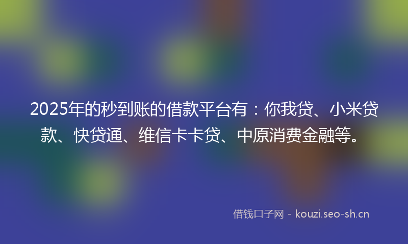2025年的秒到账的借款平台有：你我贷、小米贷款、快贷通、维信卡卡贷、中原消费金融等。