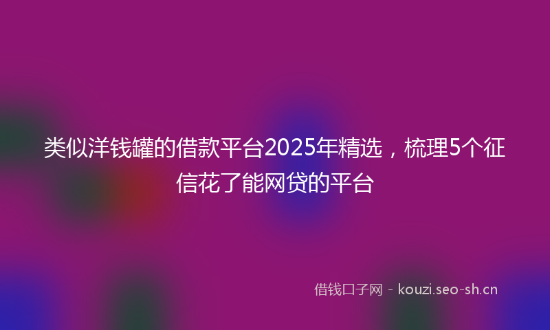 类似洋钱罐的借款平台2025年精选，梳理5个征信花了能网贷的平台
