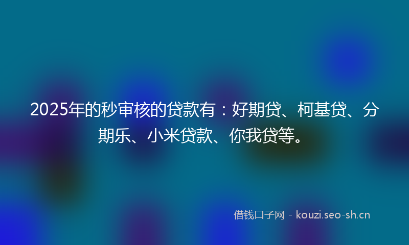 2025年的秒审核的贷款有：好期贷、柯基贷、分期乐、小米贷款、你我贷等。