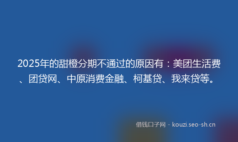 2025年的甜橙分期不通过的原因有：美团生活费、团贷网、中原消费金融、柯基贷、我来贷等。
