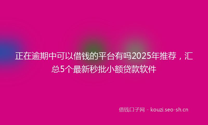 正在逾期中可以借钱的平台有吗2025年推荐，汇总5个最新秒批小额贷款软件