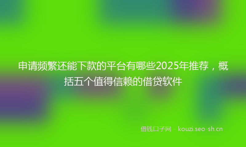 申请频繁还能下款的平台有哪些2025年推荐，概括五个值得信赖的借贷软件