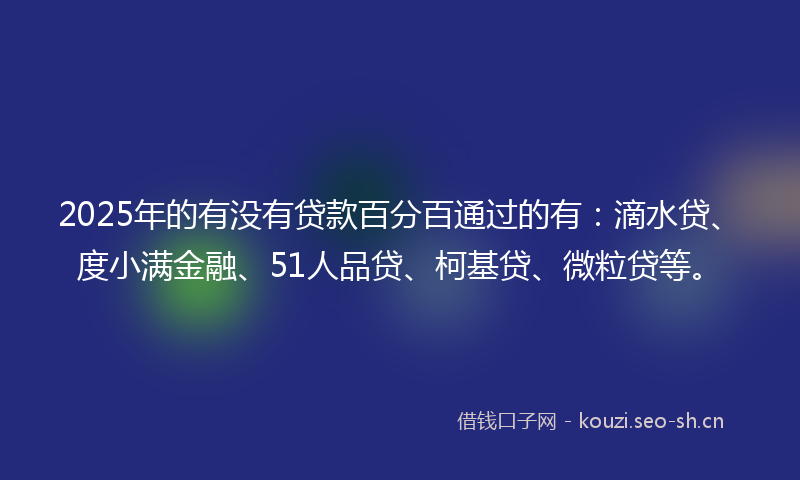 2025年的有没有贷款百分百通过的有：滴水贷、度小满金融、51人品贷、柯基贷、微粒贷等。