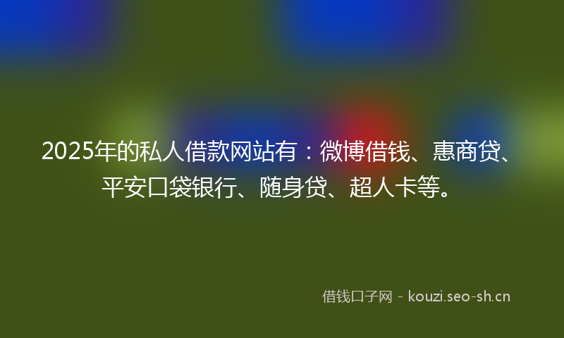 2025年的私人借款网站有：微博借钱、惠商贷、平安口袋银行、随身贷、超人卡等。