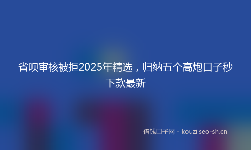 省呗审核被拒2025年精选,归纳五个高炮口子秒下款最新